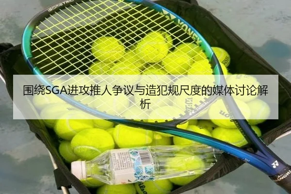 围绕SGA进攻推人争议与造犯规尺度的媒体讨论解析